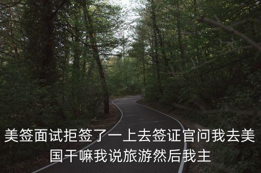美签面试拒签了一上去签证官问我去美国干嘛我说旅游然后我主