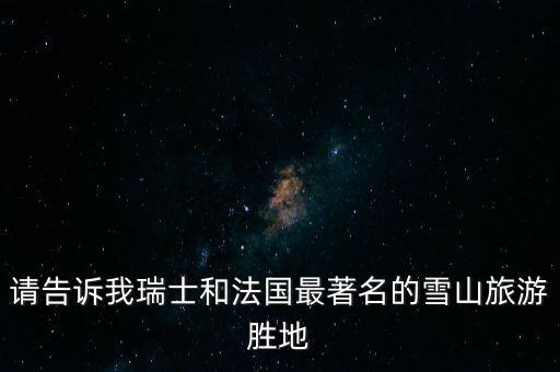 请告诉我瑞士和法国最著名的雪山旅游胜地