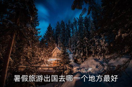 国外暑假到哪里旅游好，暑假出游国外去哪儿好