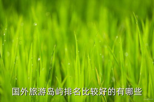国外旅游岛屿排名比较好的有哪些