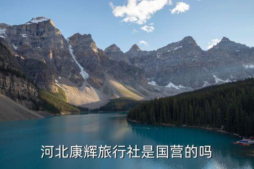 康辉旅游集团是国企么，中国康辉旅行社怎么样是国企吗工作的话在国旅康辉中青旅哪