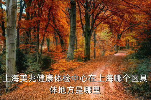 上海市工人疗养院体检中心，上海美兆健康体检中心在上海哪个区具体地方是哪里
