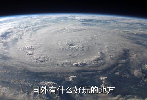 去国外旅游去哪些地方，问一下出国去哪个地方旅游好玩