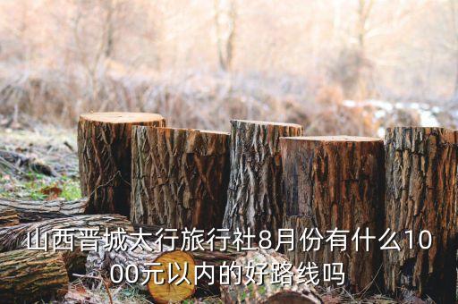 山西晋城太行旅行社8月份有什么1000元以内的好路线吗