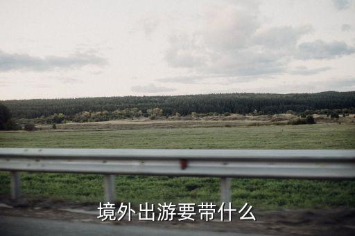 在国外旅游要带什么，境外出游要带什么