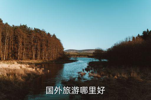 旅游去哪里玩好玩国外，外国什么地方旅游好