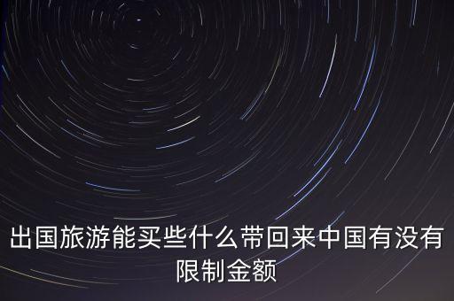 出国旅游能买些什么带回来中国有没有限制金额