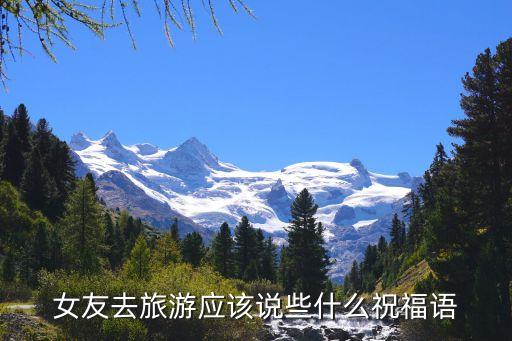 女友去旅游应该说些什么祝福语