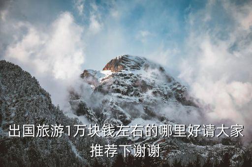 出国旅游1万块钱左右的哪里好请大家推荐下谢谢