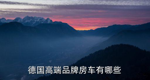 旅游房车国外品牌有哪些，德国高端品牌房车有哪些