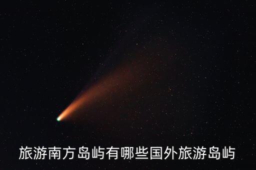有哪些国外旅游开放的海岛，旅游南方岛屿有哪些国外旅游岛屿