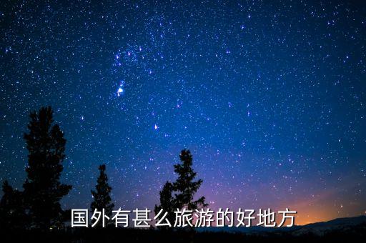 国外旅游哪些地方比较好，外国什么地方旅游好