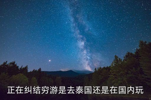 穷游和国外旅游哪个好，正在纠结穷游是去泰国还是在国内玩