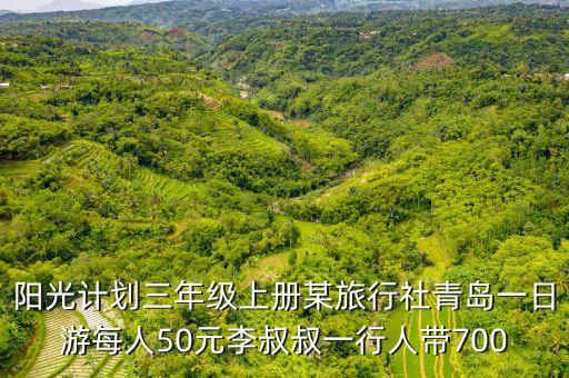 阳光计划三年级上册某旅行社青岛一日游每人50元李叔叔一行人带700