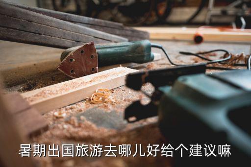旅游去哪里好暑假国外，暑假旅游出国去哪一个地方最好