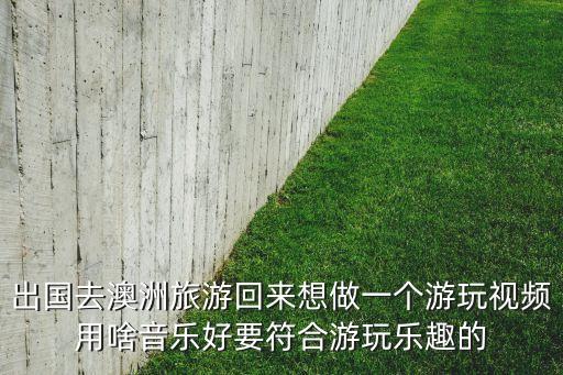出国去澳洲旅游回来想做一个游玩视频用啥音乐好要符合游玩乐趣的