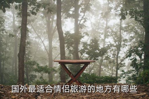 浪漫旅游景点排行榜国外有哪些，国外有哪些情侣旅游胜地
