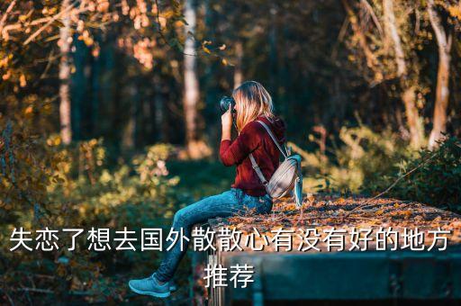 失恋了想去国外散散心有没有好的地方推荐