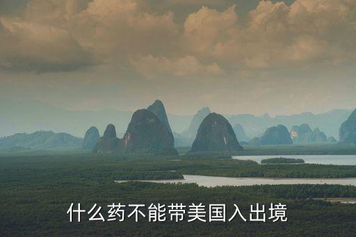 国外旅游不可以带什么药，入境美国你知道哪些药不可以带吗