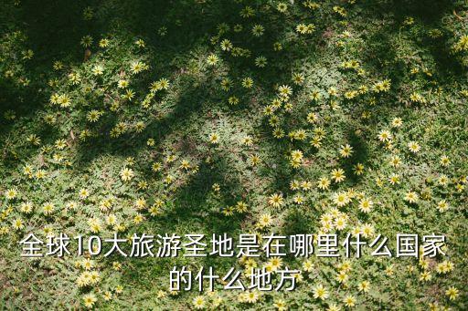全球10大旅游圣地是在哪里什么国家的什么地方