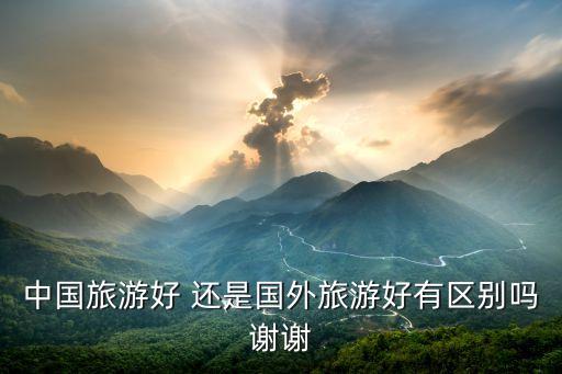 国外旅游和中国哪个好玩，出国游好还是国内游好