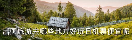 出国旅游去哪些地方好玩且机票便宜呢
