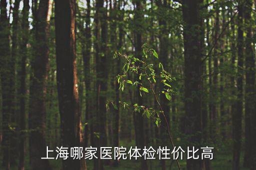 上海性价比高的体检中心，上海哪家医院体检性价比高