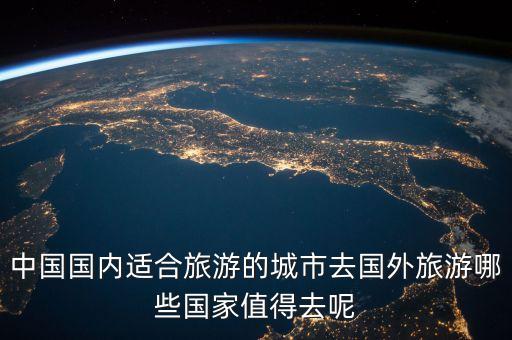 中国国内适合旅游的城市去国外旅游哪些国家值得去呢