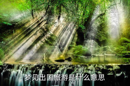 梦见去国外旅游是什么预兆，梦见去欧洲七国旅游是是什么征兆