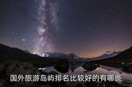国外小岛推荐去哪里旅游，国外旅游海岛景点有哪些