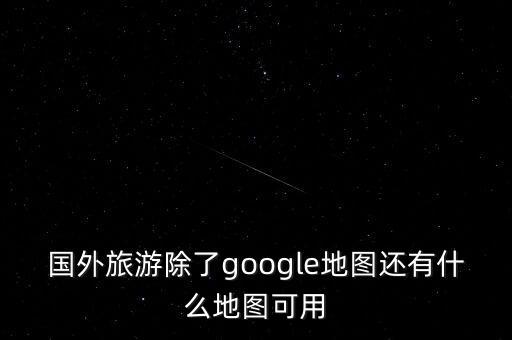 国外旅游除了google地图还有什么地图可用