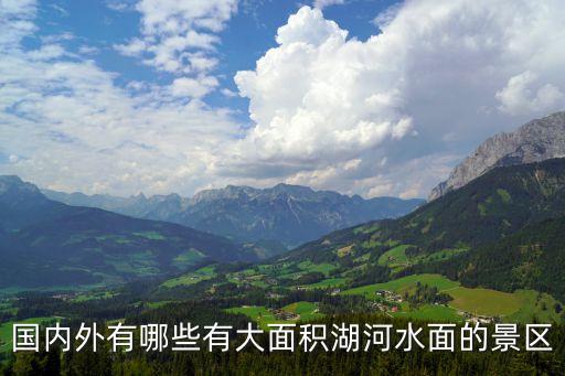 国内外有哪些有大面积湖河水面的景区