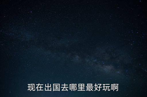 现在到国外哪里旅游好玩，去国外旅游什么地方好玩