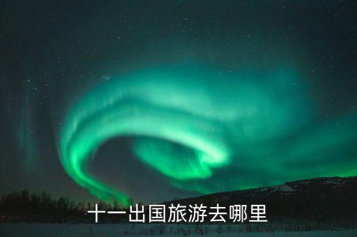11旅游去哪里旅游国外，十一旅游国外去哪儿
