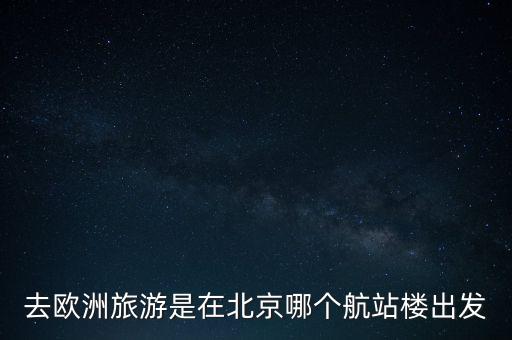 去欧洲旅游是在北京哪个航站楼出发