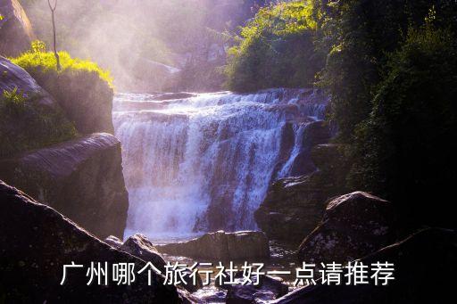 广州好的旅行社，广州哪个旅行社好一点请推荐