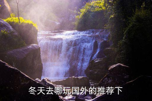 冬天国外去哪里旅游比较好，冬天去哪玩国外的推荐下