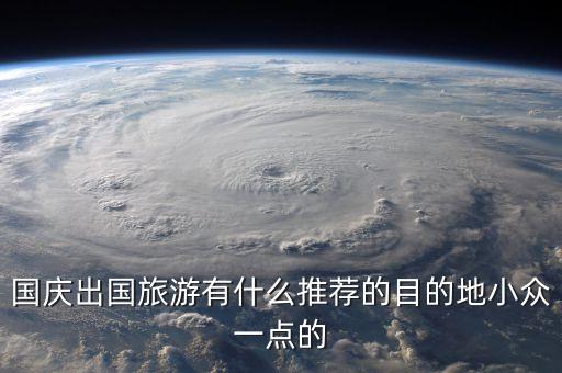 国庆出国旅游有什么推荐的目的地小众一点的