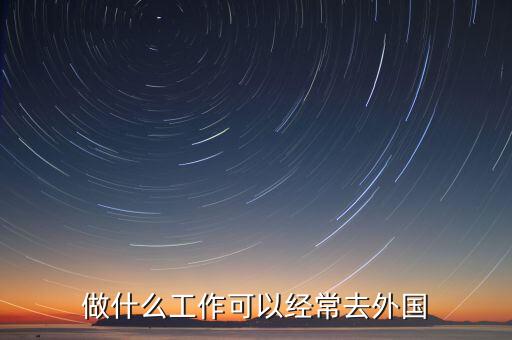 做什么工作可以经常去外国