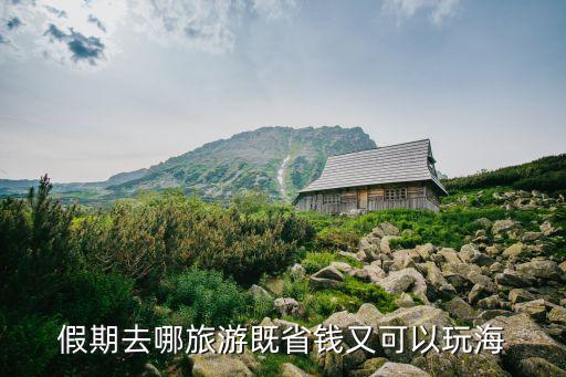 假期去哪旅游既省钱又可以玩海