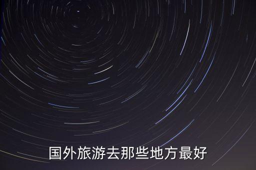 国外旅游哪个地方值得去，国外有什么好玩的地方