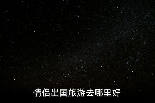 情侣国外旅游去哪里，情侣出国旅游去哪里好