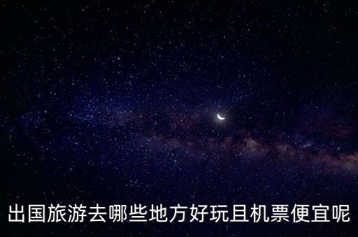国外低价旅游主要玩什么，出国旅游去哪些地方好玩且机票便宜呢