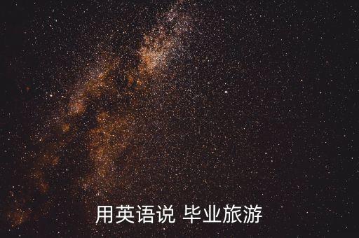 国外毕业旅游一年叫什么，用英语说 毕业旅游