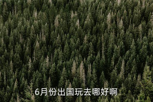 六月去哪里旅游好国外，6月境外游有哪些推荐的好地方