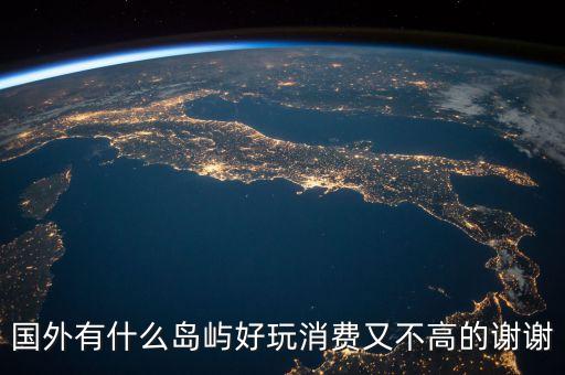 国外有什么岛旅游景点，国外有什么岛屿好玩消费又不高的谢谢