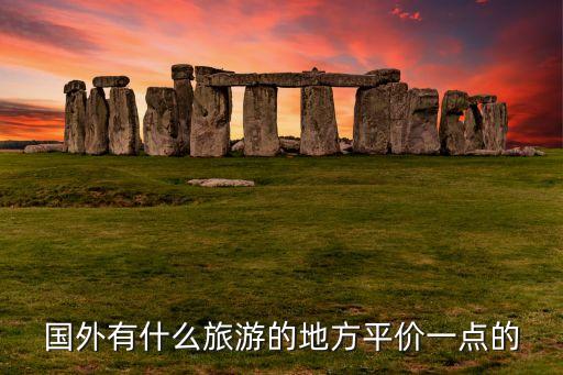 国外有什么旅游的地方平价一点的