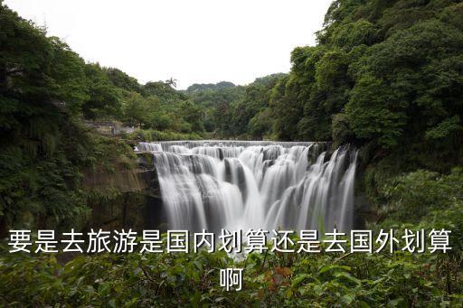要是去旅游是国内划算还是去国外划算啊