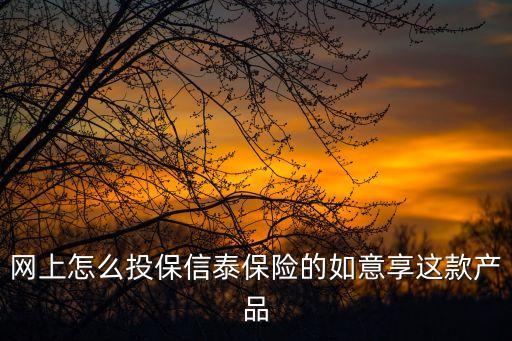 信泰如意享七金版怎么买，在网上选购信泰人寿的如意享是否安全可靠