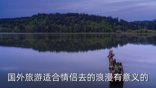 国外旅游适合情侣去的浪漫有意义的